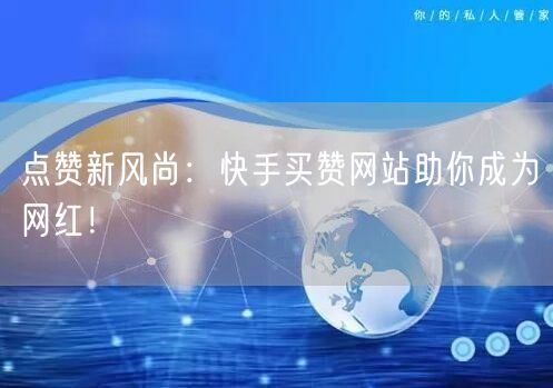 点赞新风尚：快手买赞网站助你成为网红！