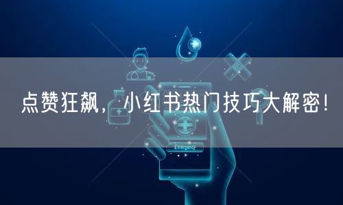 点赞狂飙,小红书热门技巧大解密!