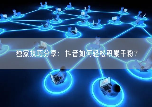 独家技巧分享:抖音如何轻松积累千粉?