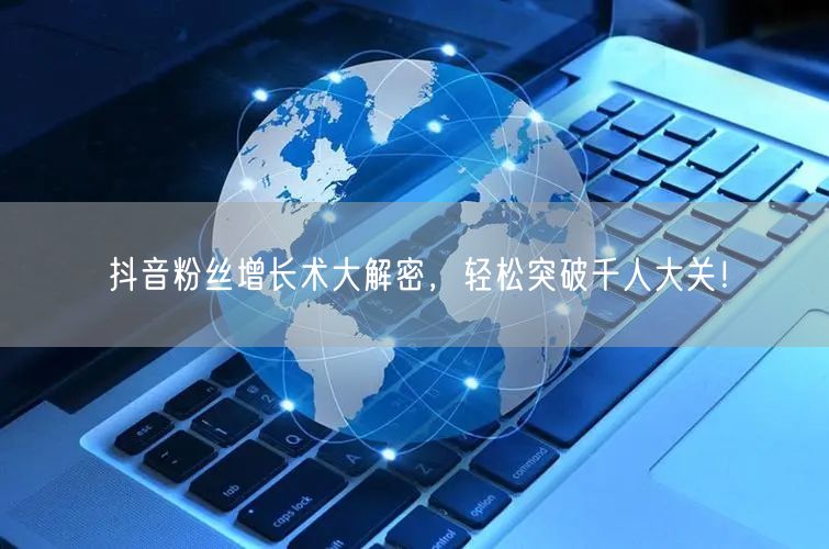 抖音粉丝增长术大解密,轻松突破千人大关!