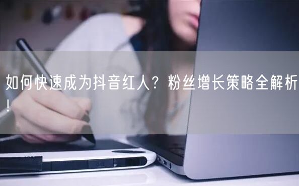 如何快速成为抖音红人?粉丝增长策略全解析!