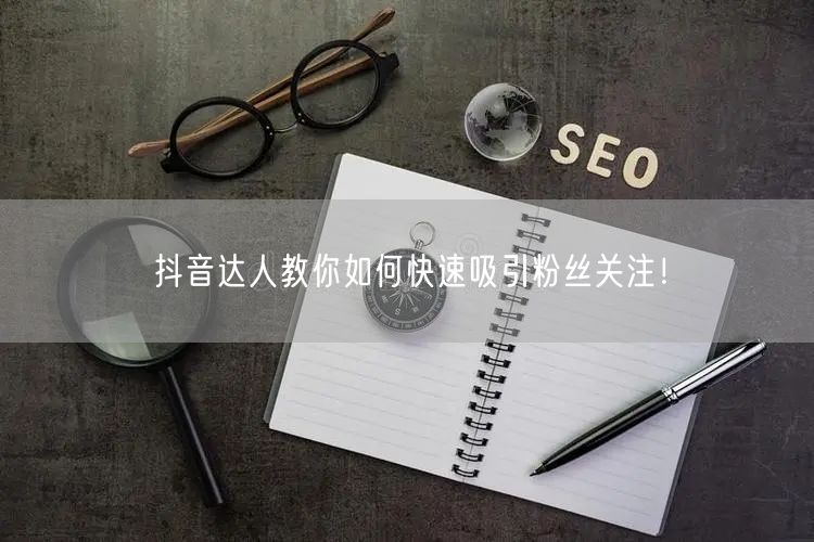 抖音达人教你如何快速吸引粉丝关注!