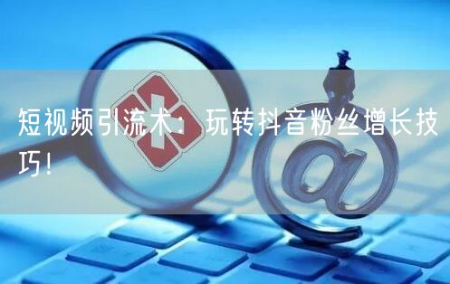 短视频引流术:玩转抖音粉丝增长技巧!