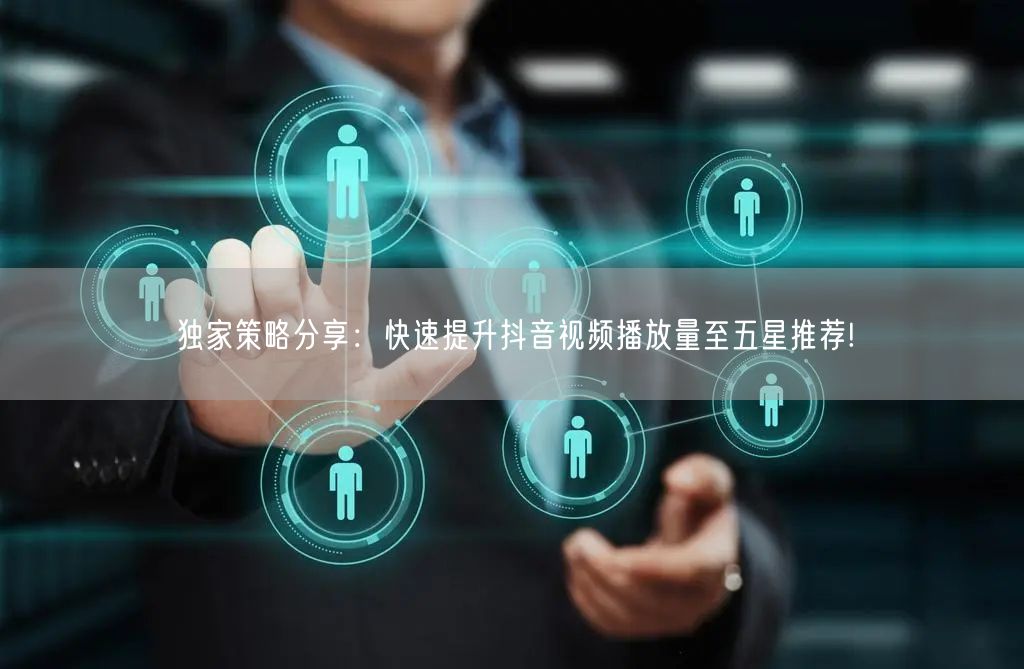 独家策略分享:快速提升抖音视频播放量至五星推荐!