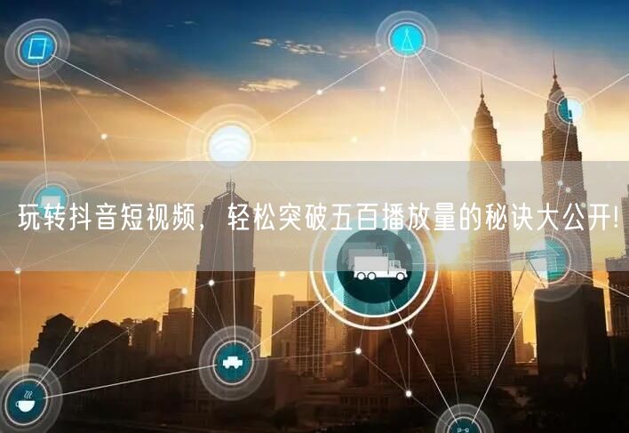 玩转抖音短视频,轻松突破五百播放量的秘诀大公开!