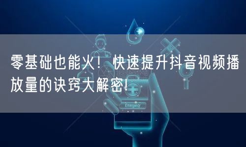 零基础也能火!快速提升抖音视频播放量的诀窍大解密!