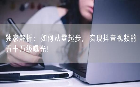 独家解析:如何从零起步,实现抖音视频的五十万级曝光!