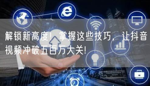 解锁新高度!掌握这些技巧,让抖音视频冲破五百万大关!