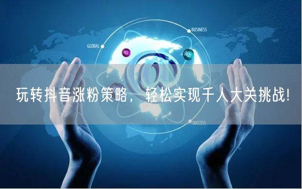 玩转抖音涨粉策略,轻松实现千人大关挑战!
