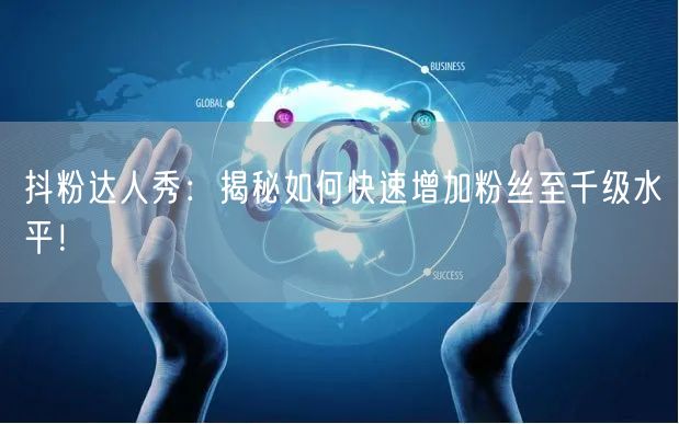 抖粉达人秀:揭秘如何快速增加粉丝至千级水平!