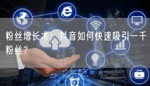 粉丝增长术:抖音如何快速吸引一千粉丝?