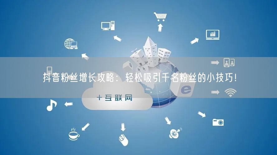 抖音粉丝增长攻略:轻松吸引千名粉丝的小技巧!