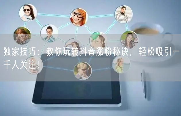 独家技巧:教你玩转抖音涨粉秘诀,轻松吸引一千人关注!