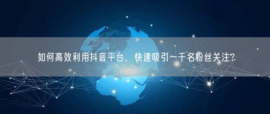 如何高效利用抖音平台,快速吸引一千名粉丝关注?