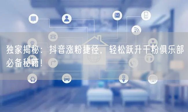 独家揭秘：抖音涨粉捷径，轻松跃升千粉俱乐部必备秘籍！