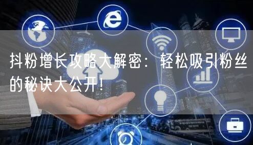 抖粉增长攻略大解密:轻松吸引粉丝的秘诀大公开!