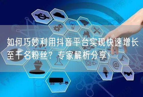 如何巧妙利用抖音平台实现快速增长至千名粉丝?专家解析分享!
