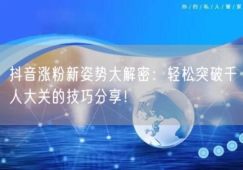 抖音涨粉新姿势大解密:轻松突破千人大关的技巧分享!