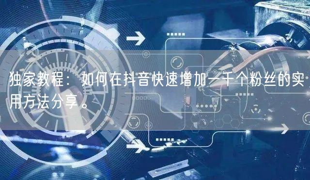 独家教程:如何在抖音快速增加一千个粉丝的实用方法分享。