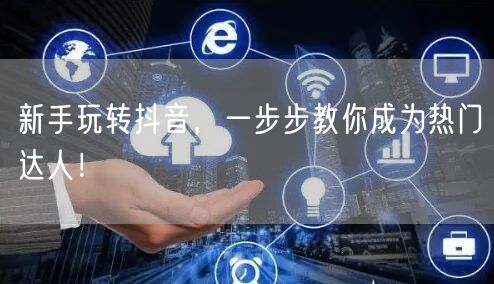 新手玩转抖音，一步步教你成为热门达人！