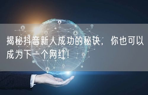 揭秘抖音新人成功的秘诀，你也可以成为下一个网红！