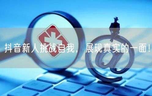 抖音新人挑战自我，展现真实的一面！