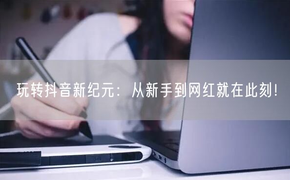 玩转抖音新纪元：从新手到网红就在此刻！