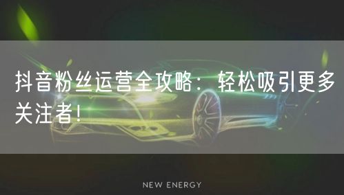 抖音粉丝运营全攻略：轻松吸引更多关注者！