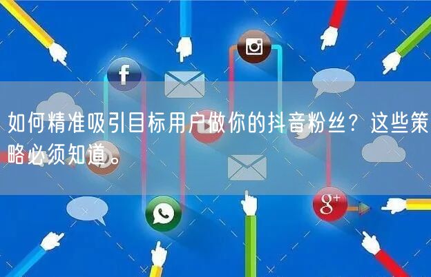 如何精准吸引目标用户做你的抖音粉丝?这些策略必须知道。