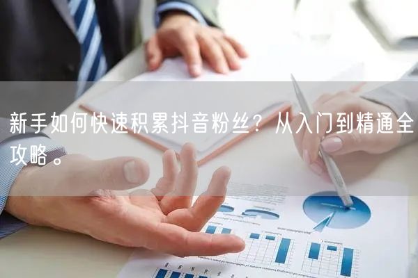 新手如何快速积累抖音粉丝?从入门到精通全攻略。