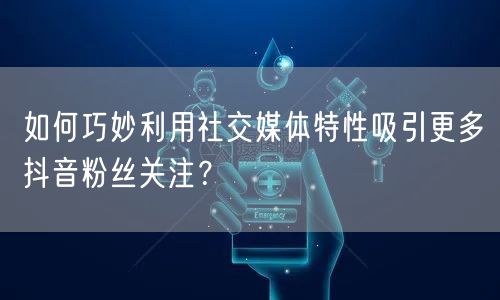 如何巧妙利用社交媒体特性吸引更多抖音粉丝关注?