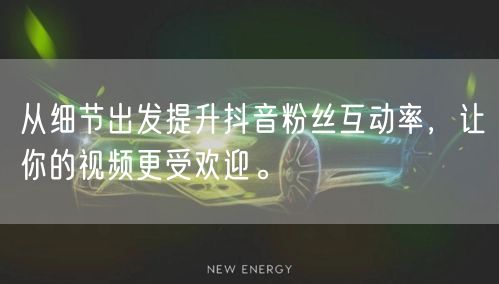 从细节出发提升抖音粉丝互动率,让你的视频更受欢迎。