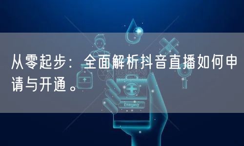 从零起步：全面解析抖音直播如何申请与开通。