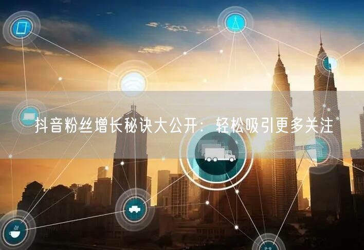 抖音粉丝增长秘诀大公开:轻松吸引更多关注