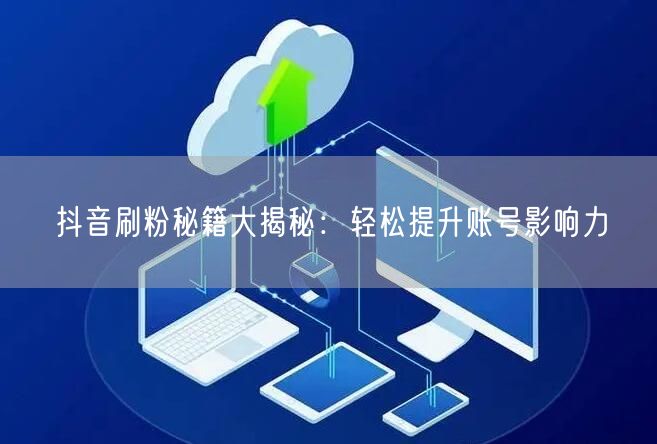 抖音刷粉秘籍大揭秘:轻松提升账号影响力