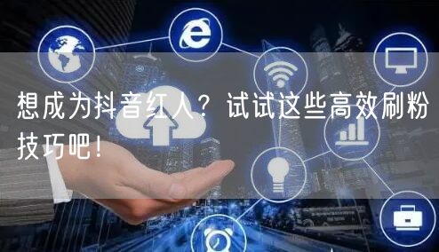想成为抖音红人?试试这些高效刷粉技巧吧!