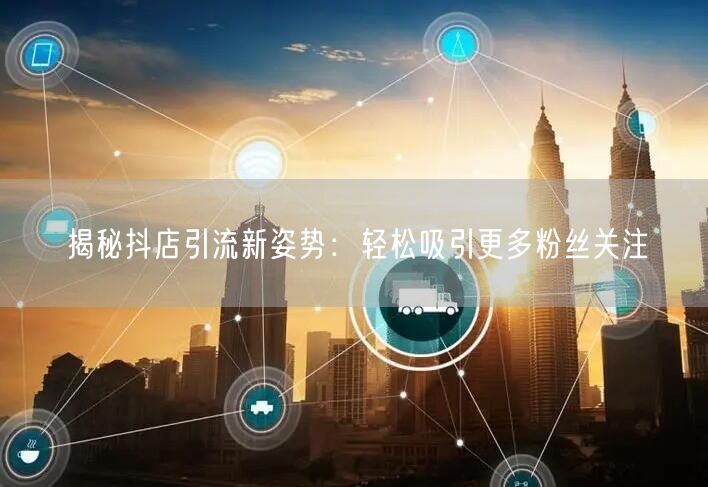 揭秘抖店引流新姿势:轻松吸引更多粉丝关注
