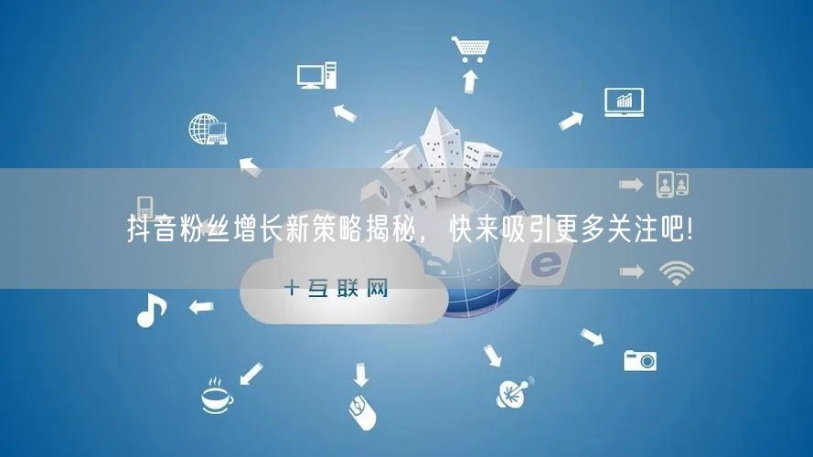 抖音粉丝增长新策略揭秘,快来吸引更多关注吧!