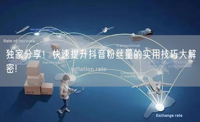 独家分享!快速提升抖音粉丝量的实用技巧大解密!
