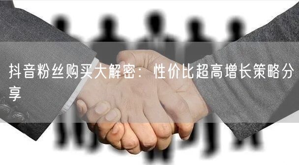 抖音粉丝购买大解密：性价比超高增长策略分享