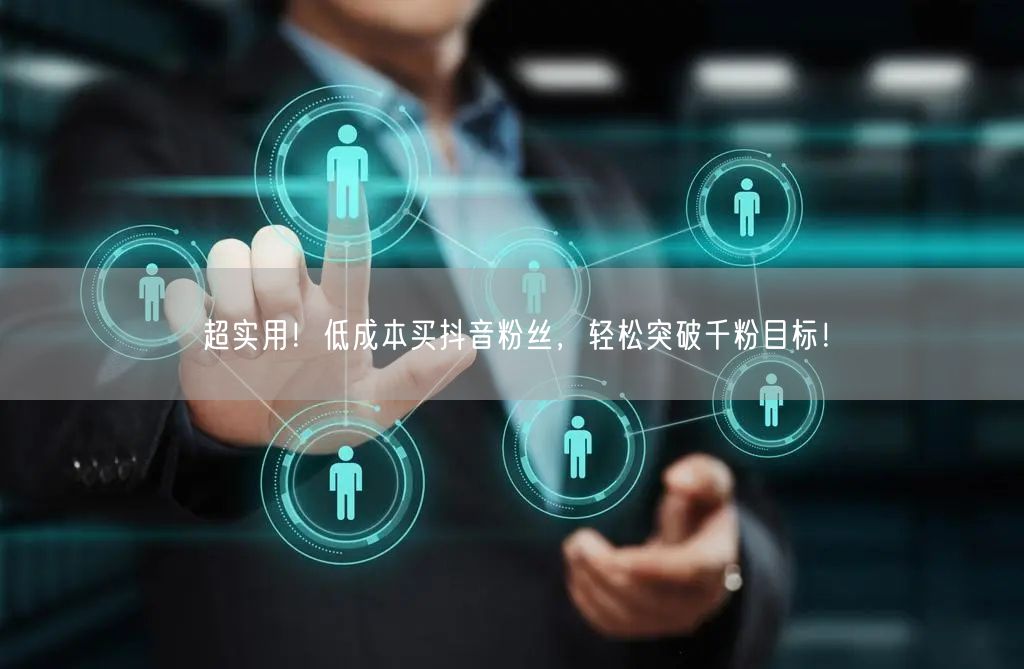 超实用！低成本买抖音粉丝，轻松突破千粉目标！