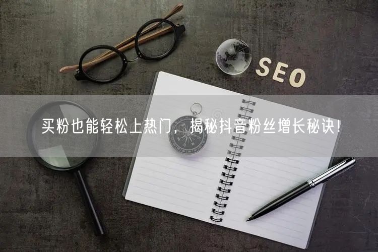 买粉也能轻松上热门,揭秘抖音粉丝增长秘诀!
