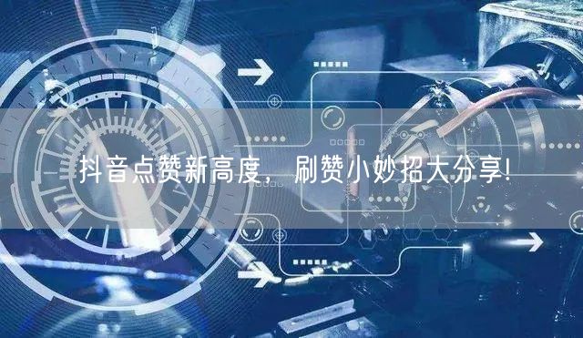 抖音点赞新高度,刷赞小妙招大分享!