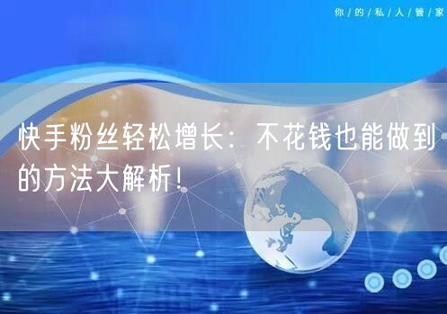 快手粉丝轻松增长:不花钱也能做到的方法大解析!