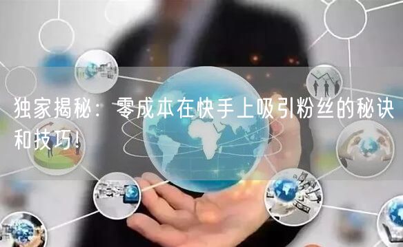 独家揭秘:零成本在快手上吸引粉丝的秘诀和技巧!