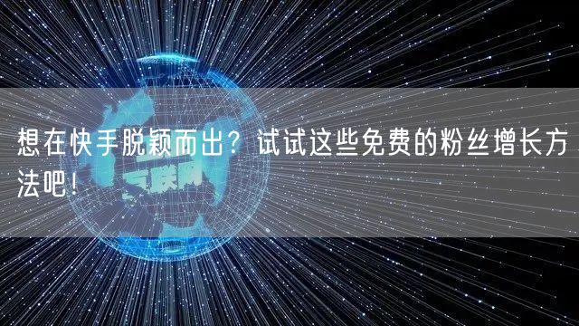 想在快手脱颖而出?试试这些免费的粉丝增长方法吧!