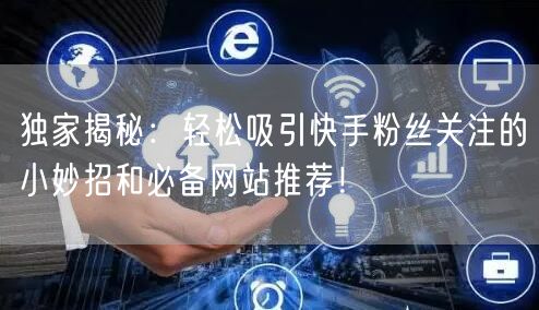 独家揭秘:轻松吸引快手粉丝关注的小妙招和必备网站推荐!