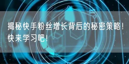 揭秘快手粉丝增长背后的秘密策略！快来学习吧！