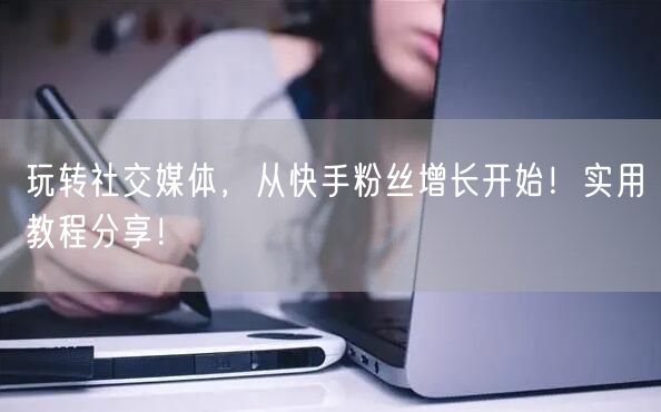 玩转社交媒体，从快手粉丝增长开始！实用教程分享！