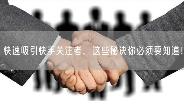 快速吸引快手关注者，这些秘诀你必须要知道！